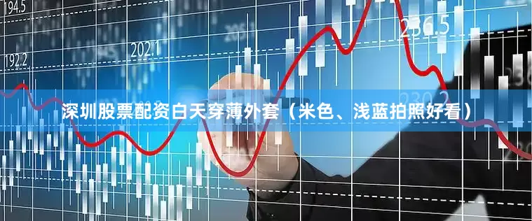 深圳股票配资白天穿薄外套（米色、浅蓝拍照好看）