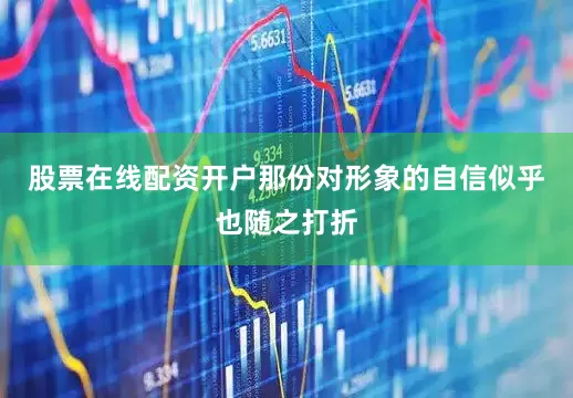 股票在线配资开户那份对形象的自信似乎也随之打折