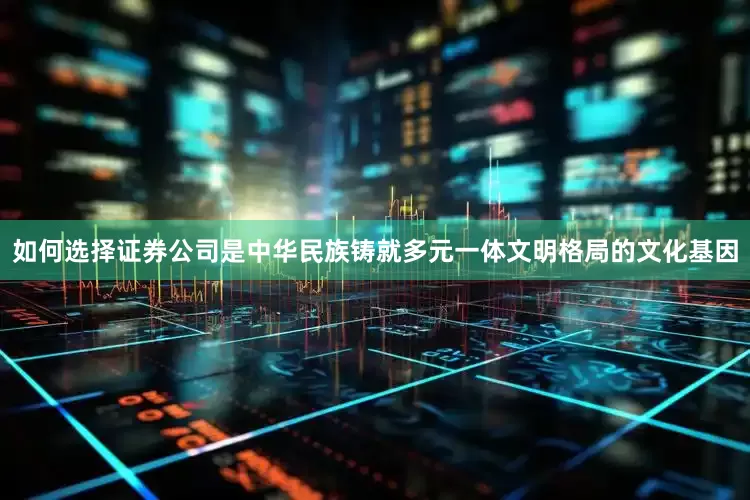 如何选择证券公司是中华民族铸就多元一体文明格局的文化基因