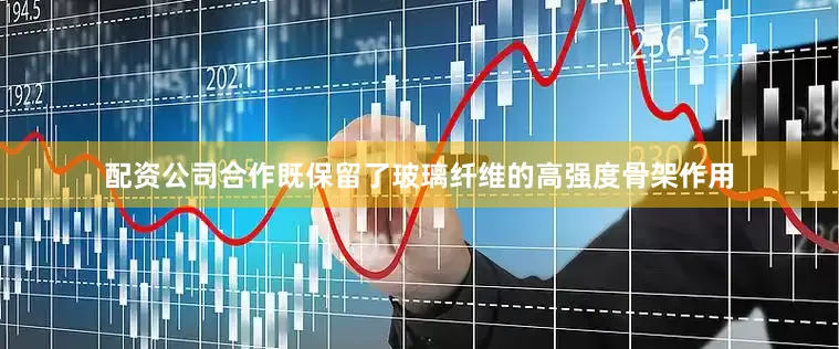 配资公司合作既保留了玻璃纤维的高强度骨架作用