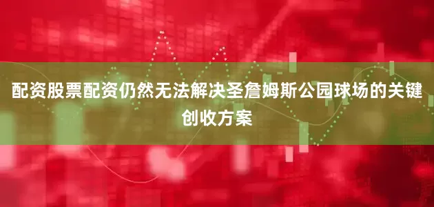 配资股票配资仍然无法解决圣詹姆斯公园球场的关键创收方案