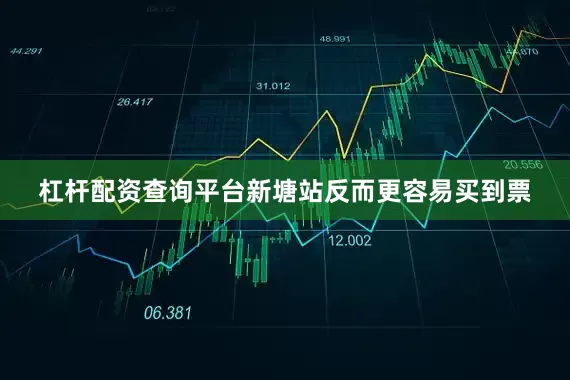 杠杆配资查询平台新塘站反而更容易买到票