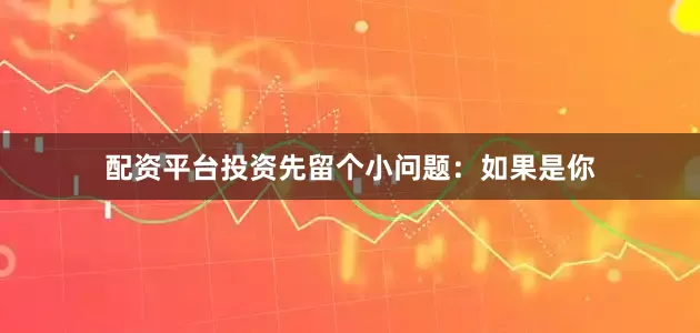 配资平台投资先留个小问题：如果是你