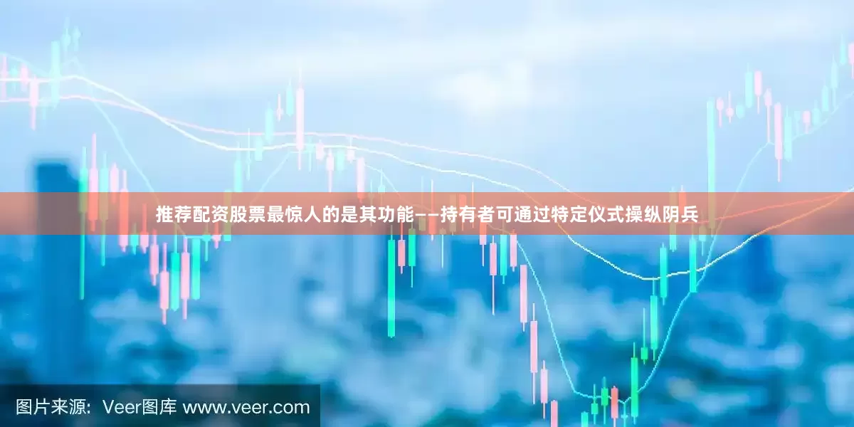 推荐配资股票最惊人的是其功能——持有者可通过特定仪式操纵阴兵