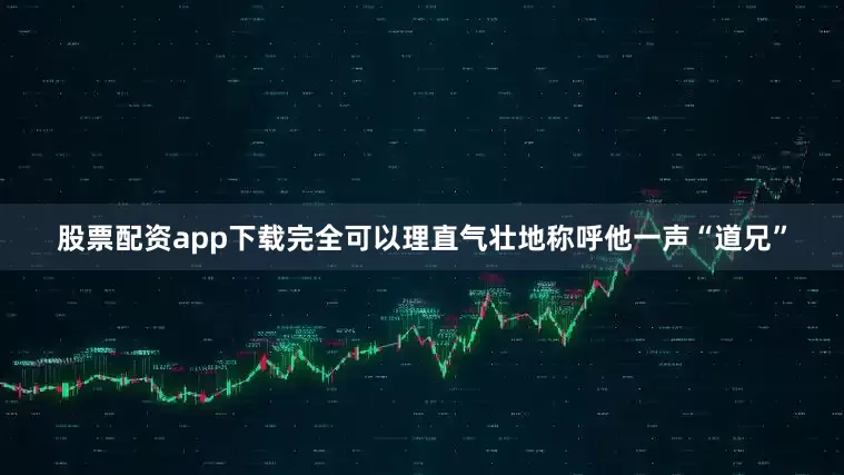 股票配资app下载完全可以理直气壮地称呼他一声“道兄”