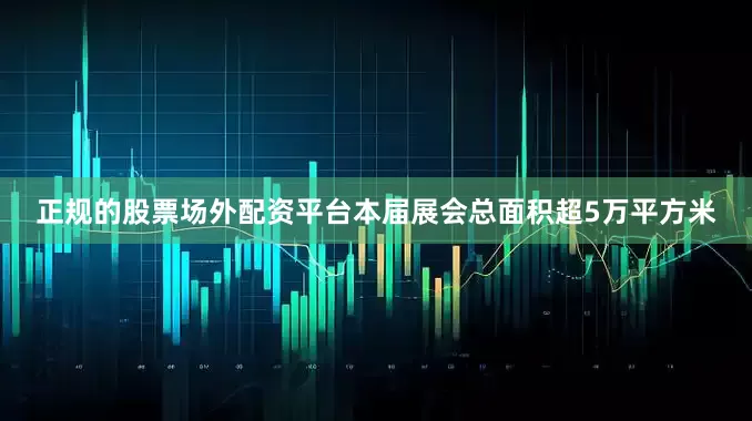 正规的股票场外配资平台本届展会总面积超5万平方米