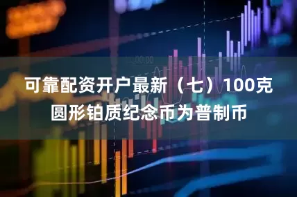 可靠配资开户最新　　（七）100克圆形铂质纪念币为普制币