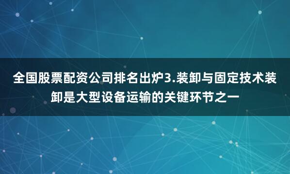 全国股票配资公司排名出炉3.装卸与固定技术装卸是大型设备运输的关键环节之一