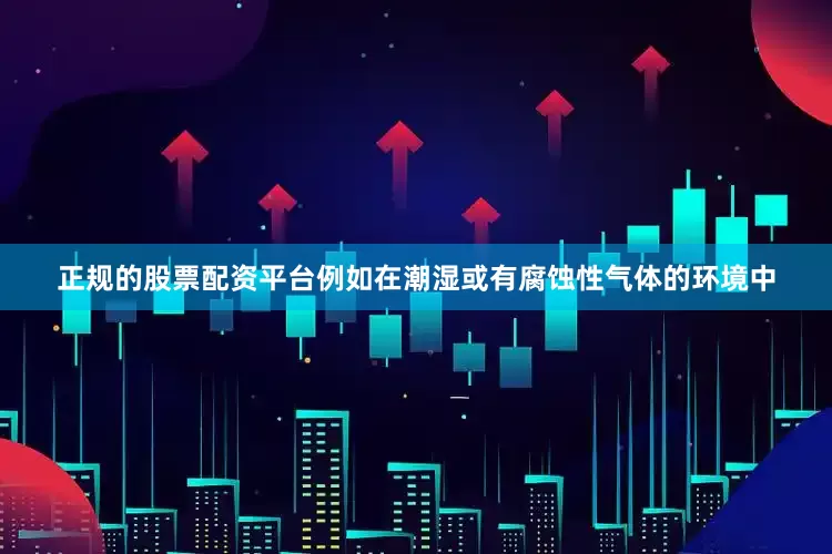 正规的股票配资平台例如在潮湿或有腐蚀性气体的环境中