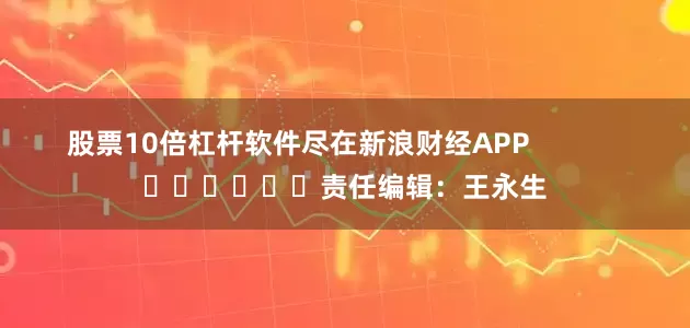 股票10倍杠杆软件尽在新浪财经APP            						责任编辑：王永生