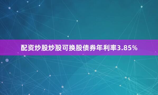 配资炒股炒股可换股债券年利率3.85%