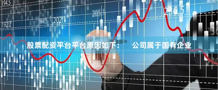 股票配资平台平台原因如下：    　　公司属于国有企业