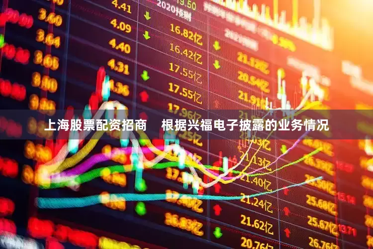 上海股票配资招商    　　根据兴福电子披露的业务情况