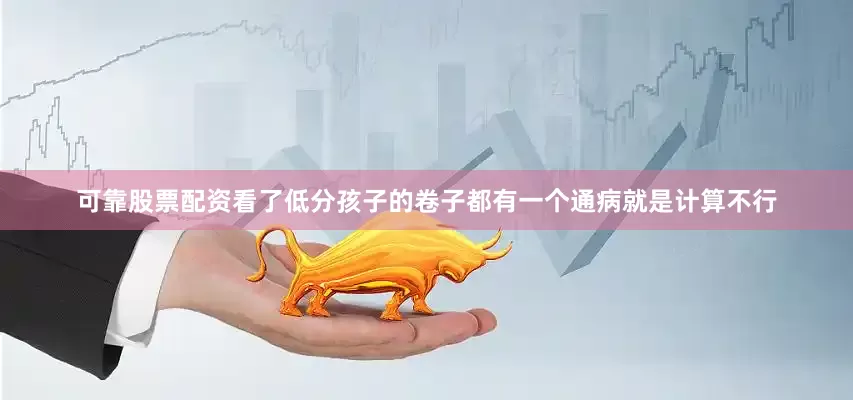 可靠股票配资看了低分孩子的卷子都有一个通病就是计算不行