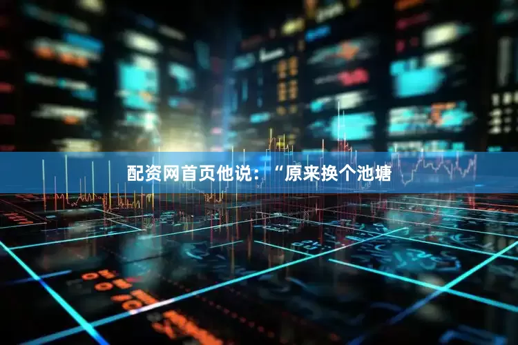 配资网首页他说：“原来换个池塘