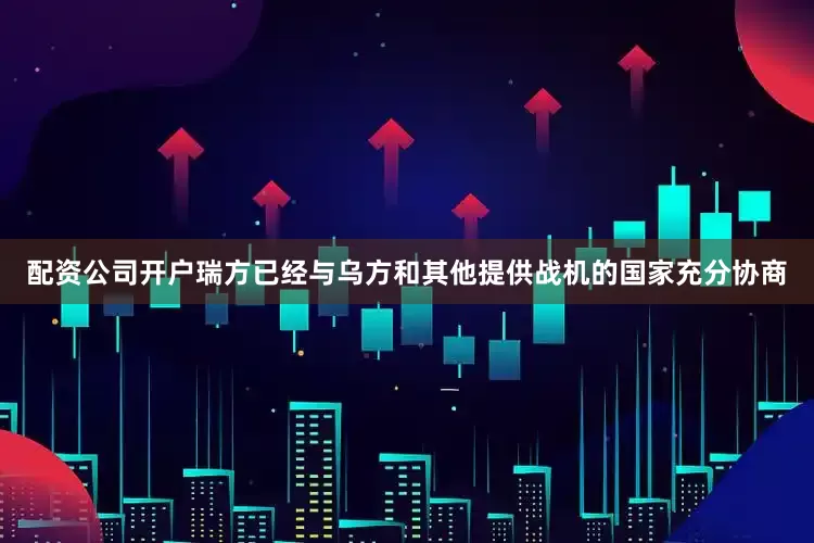 配资公司开户瑞方已经与乌方和其他提供战机的国家充分协商