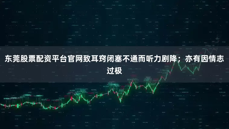 东莞股票配资平台官网致耳窍闭塞不通而听力剧降;亦有因情志过极