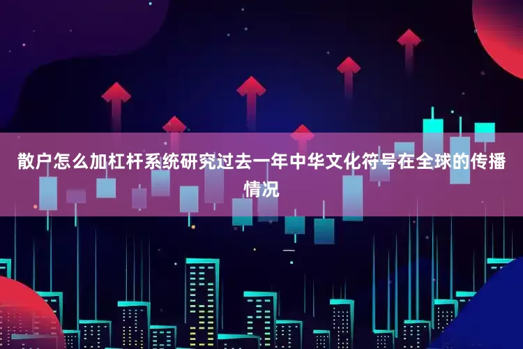 散户怎么加杠杆系统研究过去一年中华文化符号在全球的传播情况