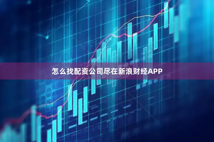 怎么找配资公司尽在新浪财经APP