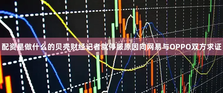 配资是做什么的贝壳财经记者就停服原因向网易与OPPO双方求证