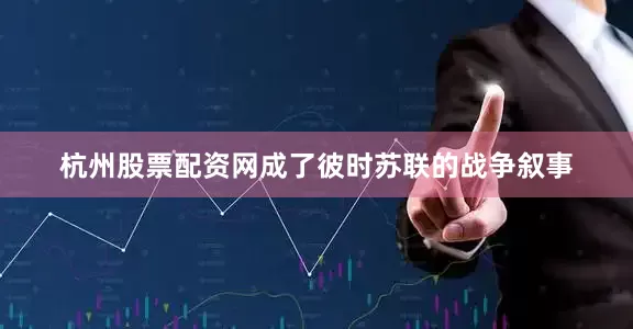 杭州股票配资网成了彼时苏联的战争叙事