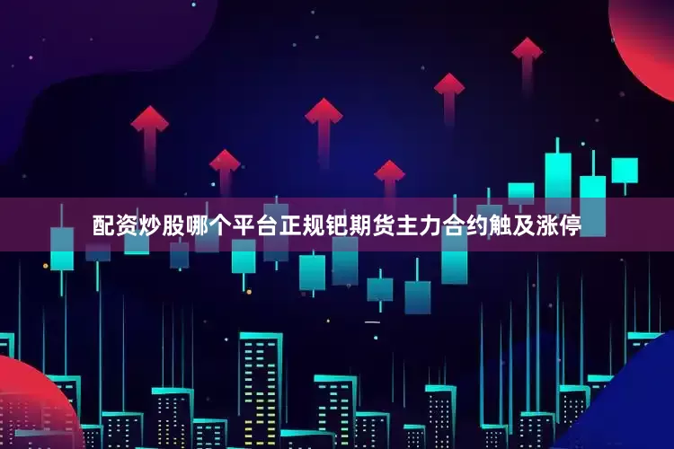 配资炒股哪个平台正规钯期货主力合约触及涨停