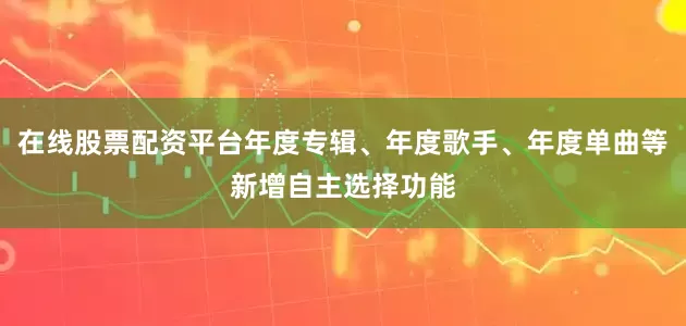 在线股票配资平台年度专辑、年度歌手、年度单曲等新增自主选择功能