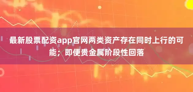 最新股票配资app官网两类资产存在同时上行的可能；即便贵金属阶段性回落