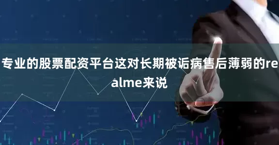 专业的股票配资平台这对长期被诟病售后薄弱的realme来说