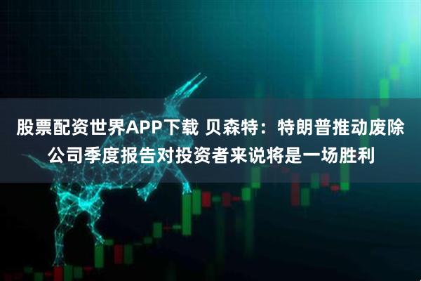 股票配资世界APP下载 贝森特：特朗普推动废除公司季度报告对投资者来说将是一场胜利