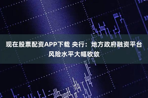 现在股票配资APP下载 央行：地方政府融资平台风险水平大幅收敛