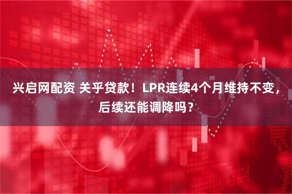 兴启网配资 关乎贷款！LPR连续4个月维持不变，后续还能调降吗？