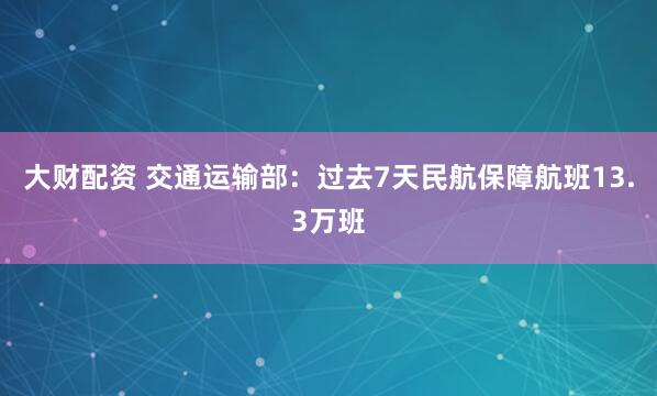 大财配资 交通运输部：过去7天民航保障航班13.3万班