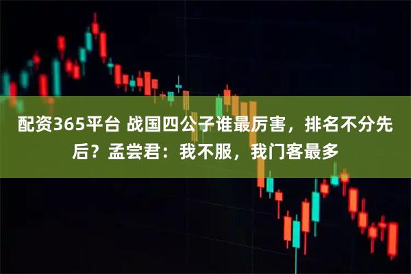配资365平台 战国四公子谁最厉害，排名不分先后？孟尝君：我不服，我门客最多