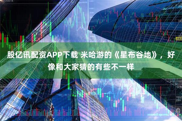 股亿讯配资APP下载 米哈游的《星布谷地》，好像和大家猜的有些不一样
