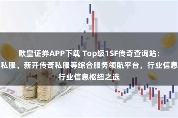 欧皇证券APP下载 Top级1SF传奇查询站：传奇合击私服、新开传奇私服等综合服务领航平台，行业信息枢纽之选