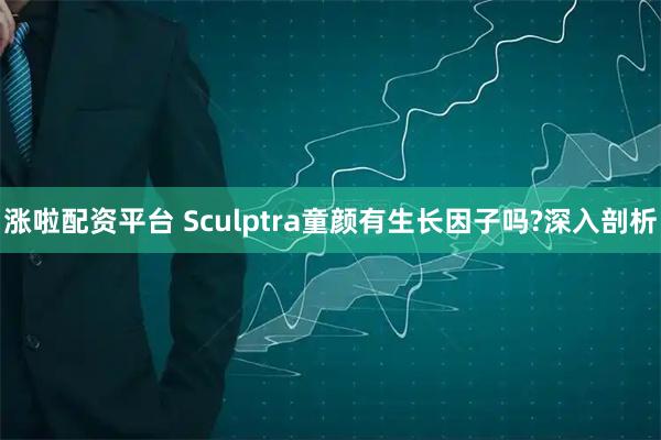涨啦配资平台 Sculptra童颜有生长因子吗?深入剖析