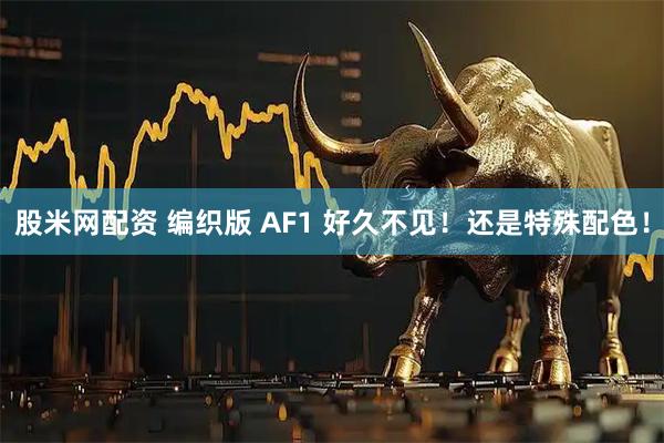 股米网配资 编织版 AF1 好久不见！还是特殊配色！
