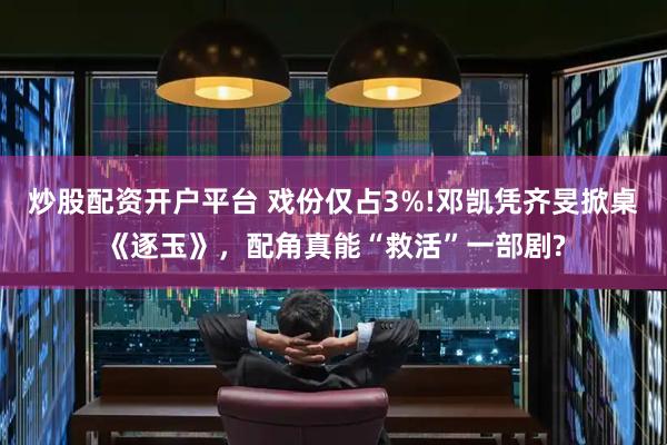 炒股配资开户平台 戏份仅占3%!邓凯凭齐旻掀桌《逐玉》，配角真能“救活”一部剧?