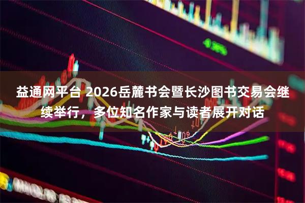 益通网平台 2026岳麓书会暨长沙图书交易会继续举行，多位知名作家与读者展开对话