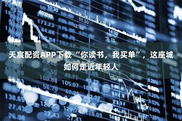 天宸配资APP下载 “你读书，我买单”，这座城如何走近年轻人