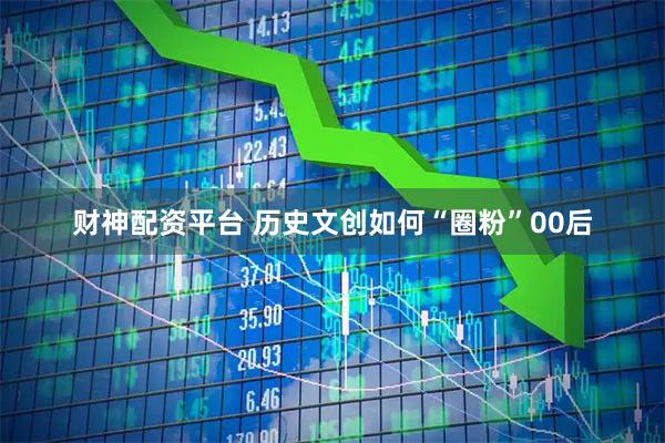 财神配资平台 历史文创如何“圈粉”00后