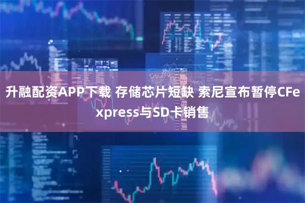 升融配资APP下载 存储芯片短缺 索尼宣布暂停CFexpress与SD卡销售