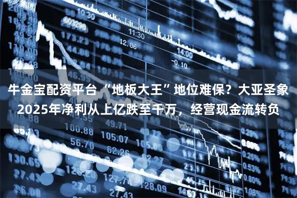牛金宝配资平台 “地板大王”地位难保？大亚圣象2025年净利从上亿跌至千万，经营现金流转负