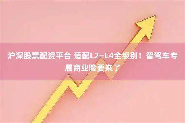 沪深股票配资平台 适配L2—L4全级别！智驾车专属商业险要来了