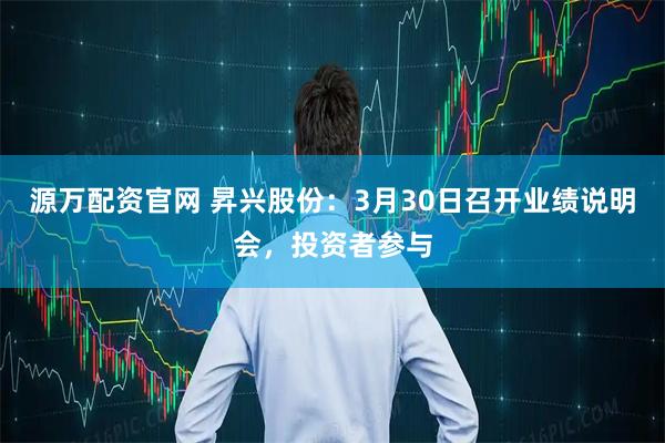 源万配资官网 昇兴股份：3月30日召开业绩说明会，投资者参与