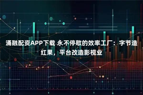 涌融配资APP下载 永不停歇的效率工厂：字节造红果，平台改造影视业