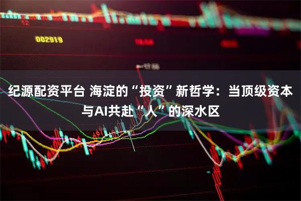 纪源配资平台 海淀的“投资”新哲学：当顶级资本与AI共赴“人”的深水区