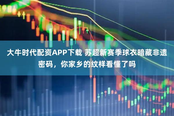 大牛时代配资APP下载 苏超新赛季球衣暗藏非遗密码，你家乡的纹样看懂了吗