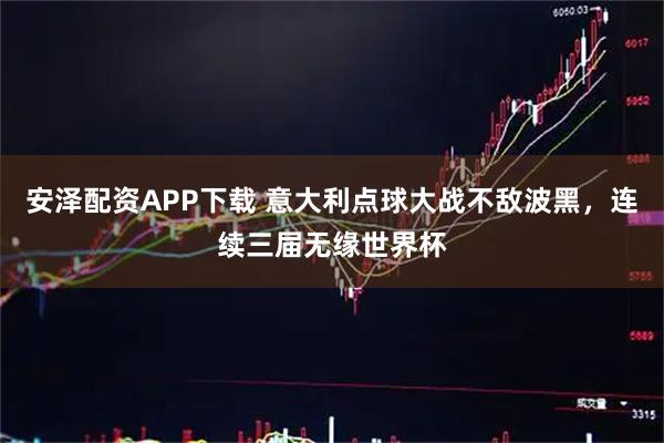安泽配资APP下载 意大利点球大战不敌波黑，连续三届无缘世界杯